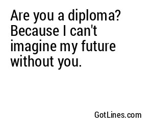 Are you a diploma? Because I can't imagine my future without you.