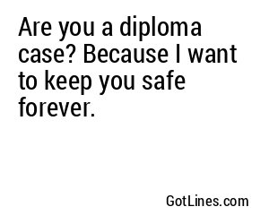 Are you a diploma case? Because I want to keep you safe forever.