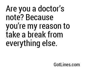 Are you a doctor’s note? Because you’re my reason to take a break from everything else.

