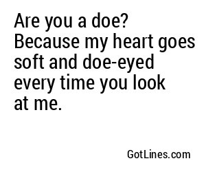 Are you a doe? Because my heart goes soft and doe-eyed every time you look at me.