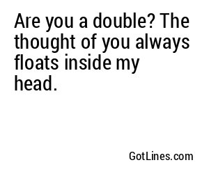Are you a double? The thought of you always floats inside my head.