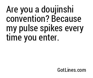 Are you a doujinshi convention? Because my pulse spikes every time you enter.