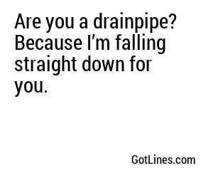 Are you a drainpipe? Because I’m falling straight down for you.
