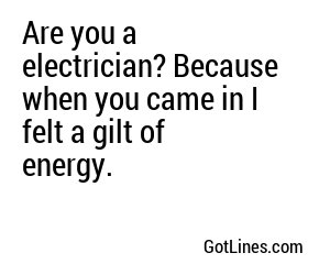 Are you a electrician? Because when you came in I felt a gilt of energy.
