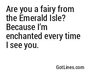 Are you a fairy from the Emerald Isle? Because I’m enchanted every time I see you.