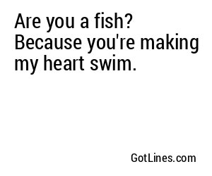 Are you a fish? Because you're making my heart swim.