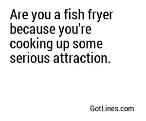 Are you a fish fryer because you're cooking up some serious attraction.
