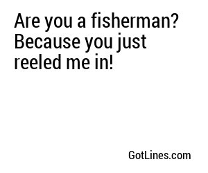 Are you a fisherman? Because you just reeled me in!
