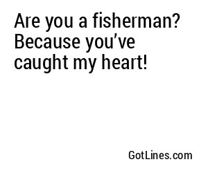 Are you a fisherman? Because you’ve caught my heart!