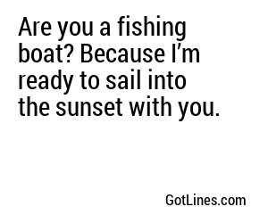 Are you a fishing boat? Because I’m ready to sail into the sunset with you.
