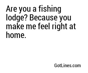 Are you a fishing lodge? Because you make me feel right at home.
