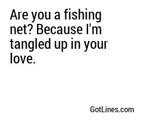 Are you a fishing net? Because I'm tangled up in your love.
