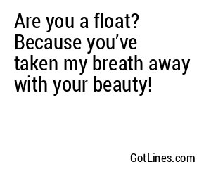 Are you a float? Because you’ve taken my breath away with your beauty!
