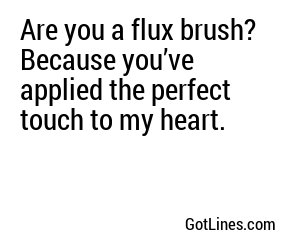 Are you a flux brush? Because you’ve applied the perfect touch to my heart.
