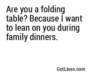 Are you a folding table? Because I want to lean on you during family dinners.
