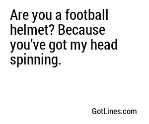 Are you a football helmet? Because you’ve got my head spinning.
