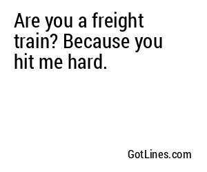 Are you a freight train? Because you hit me hard.