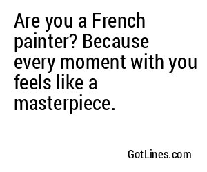 Are you a French painter? Because every moment with you feels like a masterpiece.