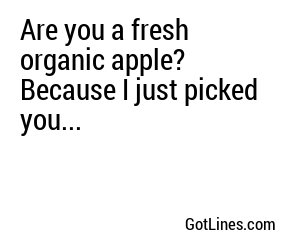 Are you a fresh organic apple? Because I just picked you...
