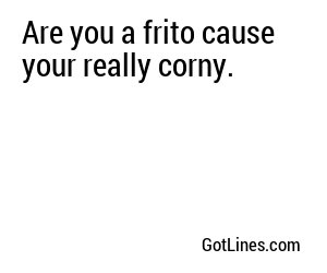 Are you a frito cause your really corny.
