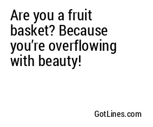Are you a fruit basket? Because you’re overflowing with beauty!