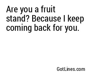 Are you a fruit stand? Because I keep coming back for you.