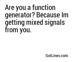 Are you a function generator? Because Im getting mixed signals from you.
