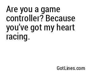 Are you a game controller? Because you’ve got my heart racing.