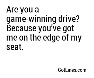 Are you a game-winning drive? Because you’ve got me on the edge of my seat.
