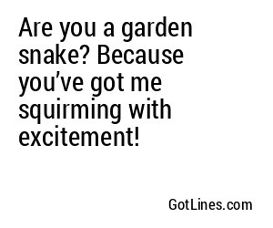 Are you a garden snake? Because you’ve got me squirming with excitement!