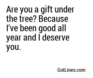 Are you a gift under the tree? Because I’ve been good all year and I deserve you.
