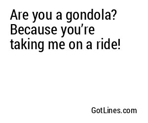Are you a gondola? Because you’re taking me on a ride!