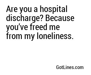 Are you a hospital discharge? Because you’ve freed me from my loneliness.
