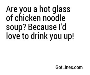Are you a hot glass of chicken noodle soup? Because I'd love to drink you up!
