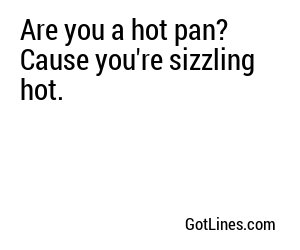 Are you a hot pan? Cause you're sizzling hot.
