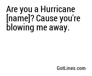 Are you a Hurricane [name]? Cause you're blowing me away.