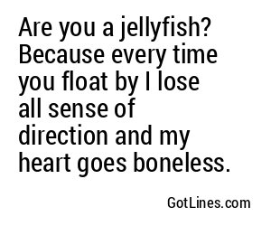 Are you a jellyfish? Because every time you float by I lose all sense of direction and my heart goes boneless.