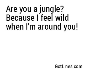 Are you a jungle? Because I feel wild when I'm around you!