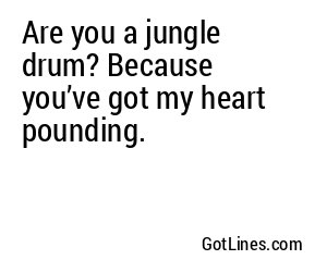 Are you a jungle drum? Because you’ve got my heart pounding.