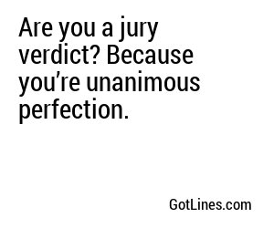 Are you a jury verdict? Because you’re unanimous perfection.
