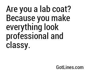 Are you a lab coat? Because you make everything look professional and classy.
