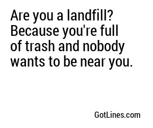 Are you a landfill? Because you're full of trash and nobody wants to be near you.
