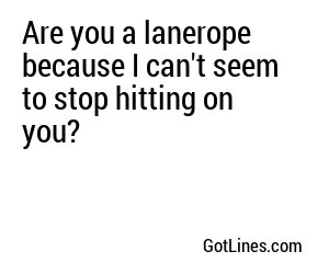 Are you a lanerope because I can't seem to stop hitting on you?
