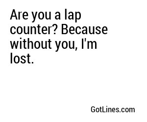 Are you a lap counter? Because without you, I'm lost.
