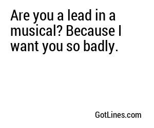 Are you a lead in a musical? Because I want you so badly.