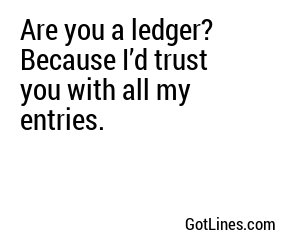 Are you a ledger? Because I’d trust you with all my entries.

