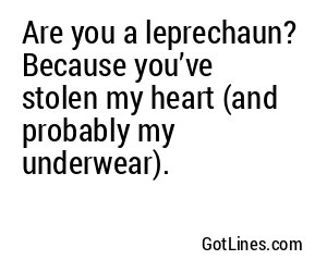 Are you a leprechaun? Because you’ve stolen my heart (and probably my underwear).