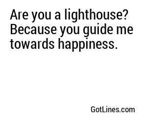 Are you a lighthouse? Because you guide me towards happiness.
