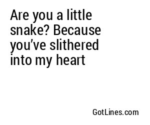 Are you a little snake? Because you’ve slithered into my heart