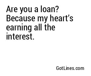 Are you a loan? Because my heart’s earning all the interest.